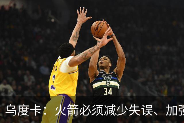 乌度卡：火箭必须减少失误、加强进攻篮板，为季后赛做好准备