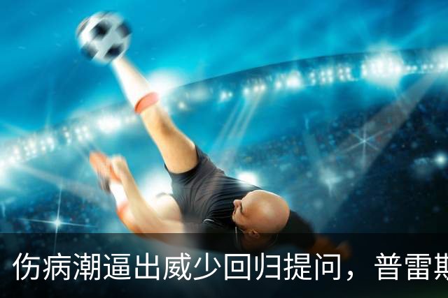伤病潮逼出威少回归提问，普雷斯蒂：没考虑第15人