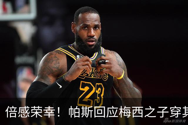 倍感荣幸！帕斯回应梅西之子穿其球衣：这是我的荣幸