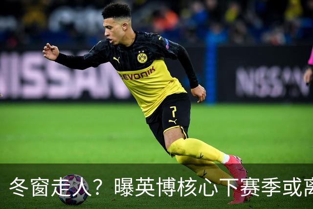 冬窗走人？曝英博核心下赛季或离队，合同仅剩半年，离队原因曝光