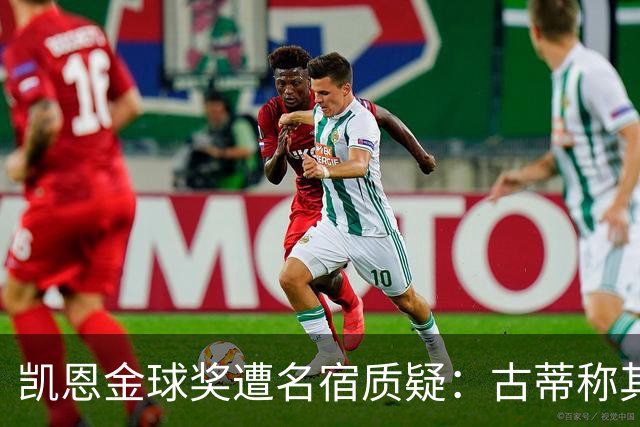 凯恩金球奖遭名宿质疑：古蒂称其胜之不武，纳斯里批其缺乏冠军