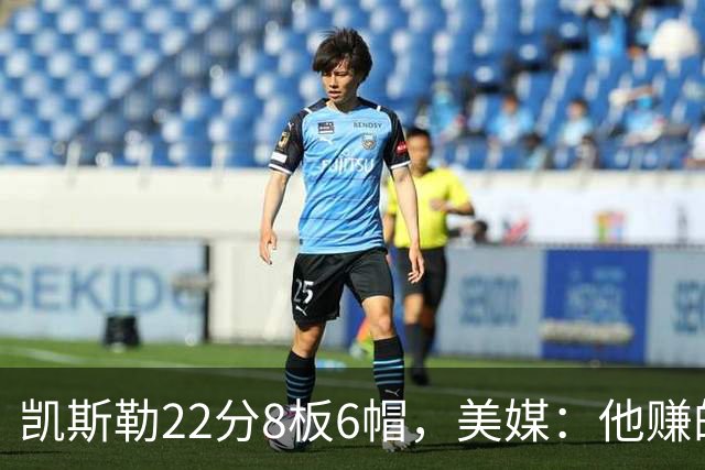 凯斯勒22分8板6帽，美媒：他赚的每一分钱都值得