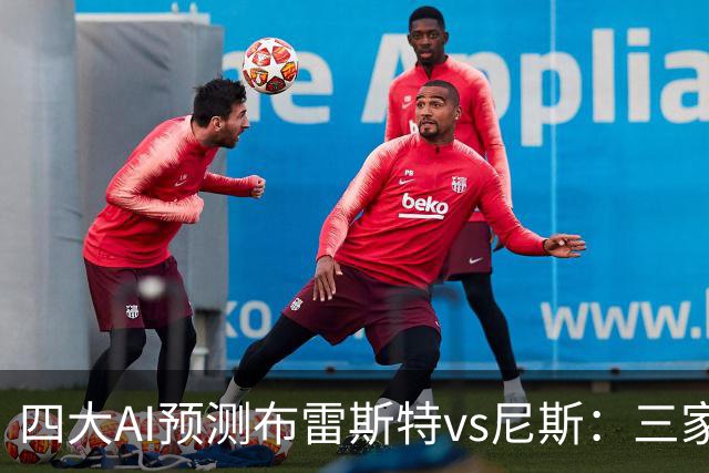 四大AI预测布雷斯特vs尼斯：三家看好主胜，一家看平局
