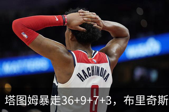塔图姆暴走36+9+7+3，布里奇斯卧底8中0，凯尔特人险胜卫冕冠军