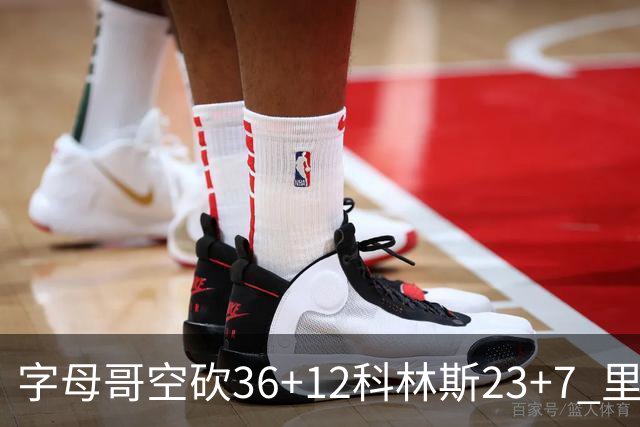 字母哥空砍36+12科林斯23+7 里德19+11活塞扑灭热火