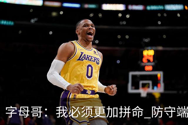 字母哥：我必须更加拼命 防守端要更专注 尽己所能助队取胜