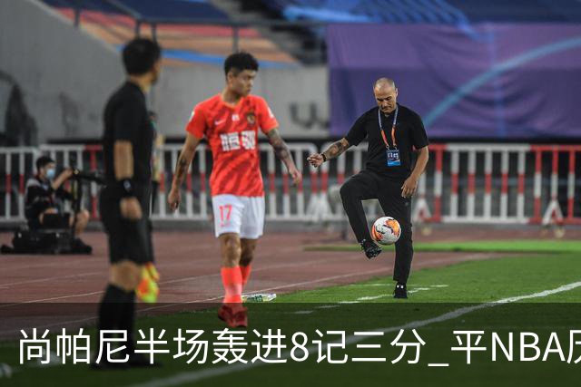 尚帕尼半场轰进8记三分 平NBA历史替补球员半场三分命中数纪录