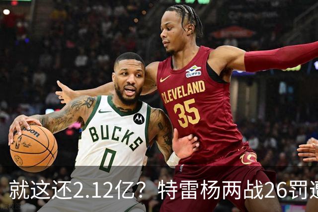 就这还2.12亿？特雷杨两战26罚遭批防守最差 输球后采访全无沮丧之色