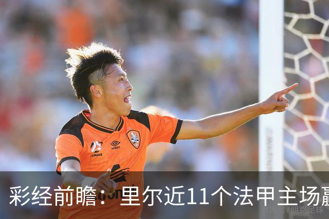 彩经前瞻：里尔近11个法甲主场赢朗斯10场，携三连胜火力来袭