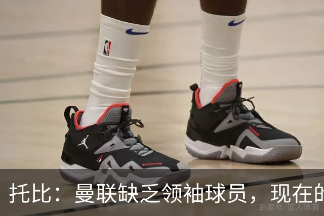 托比：曼联缺乏领袖球员，现在的球员无法震慑对手