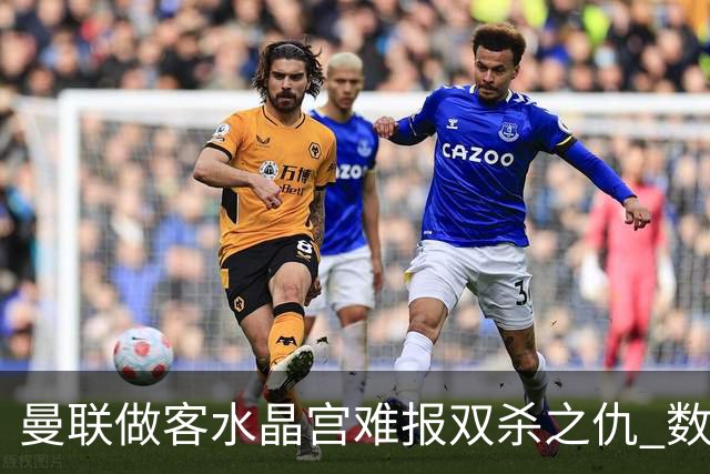 曼联做客水晶宫难报双杀之仇 数据示1-1战平