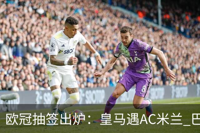 欧冠抽签出炉：皇马遇AC米兰 巴萨碰拜仁