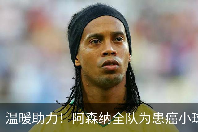 温暖助力！阿森纳全队为患癌小球迷伸出援手并发起筹款