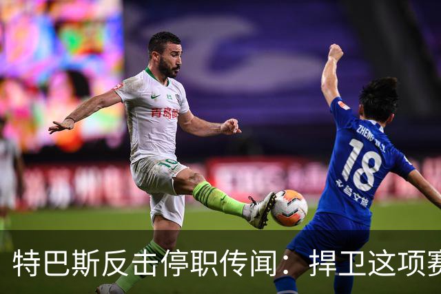 特巴斯反击停职传闻：捍卫这项赛事，就必须回击不断诋毁它的人
