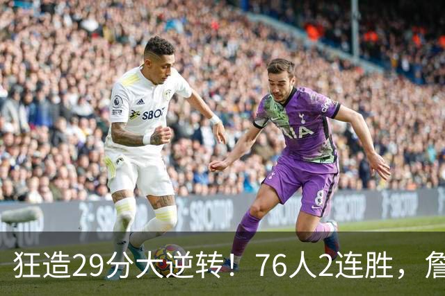 狂造29分大逆转！76人2连胜，詹姆斯创第一神迹，哈登马克西冲突