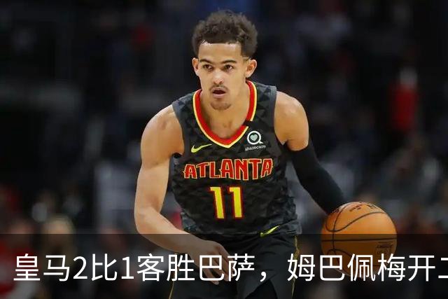 皇马2比1客胜巴萨，姆巴佩梅开二度终结对手联赛九连胜