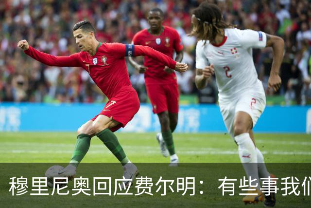 穆里尼奥回应费尔明：有些事我们也很烦，但它们还在继续发生