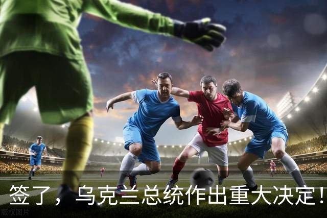 签了，乌克兰总统作出重大决定！