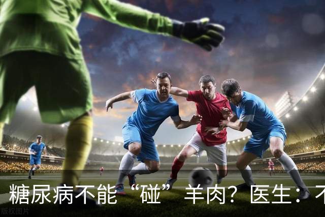 糖尿病不能“碰”羊肉？医生：不只是羊肉，这3物能不吃就不吃