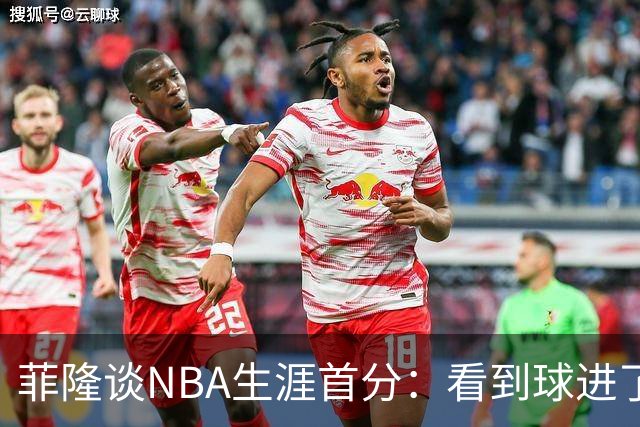 菲隆谈NBA生涯首分：看到球进了感觉很棒 我会始终做好准备