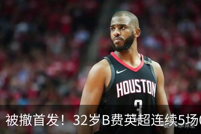被撤首发！32岁B费英超连续5场0球0助，身价3500万欧合同明夏到期