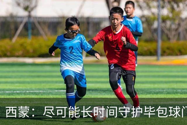 西蒙：尽可能长时间守护毕包球门是我人生中做出的一个决定