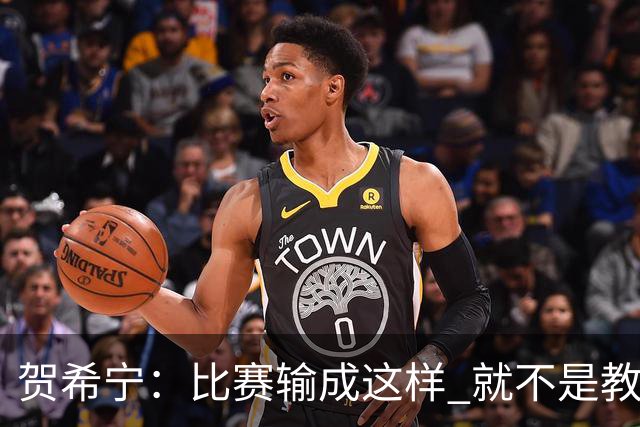 贺希宁：比赛输成这样 就不是教练组的问题 而是我们努力程度不够