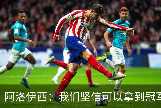 阿洛伊西：我们坚信可以拿到冠军，下课的问题等赛季结束后考虑