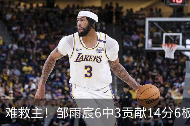 难救主！邹雨宸6中3贡献14分6板3帽 罚球8中6