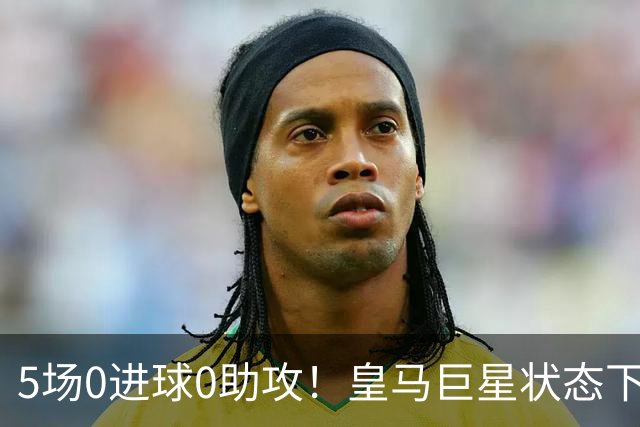 5场0进球0助攻！皇马巨星状态下滑，1.3亿身价遭质疑，穆帅太失落
