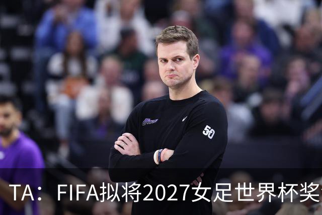 TA：FIFA拟将2027女足世界杯奖金翻倍至至少2.2亿美元